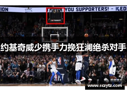 约基奇威少携手力挽狂澜绝杀对手 约基奇威少携手力挽狂澜绝杀对手