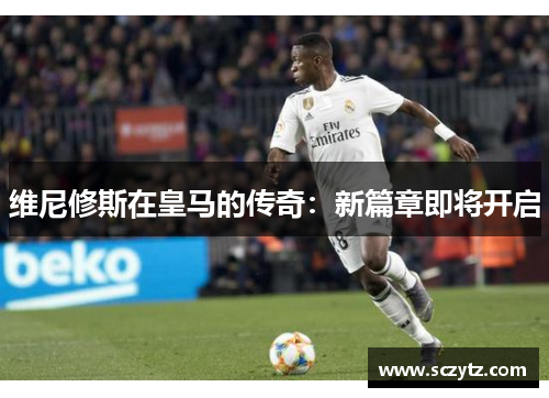 维尼修斯在皇马的传奇:新篇章即将开启 维尼修斯在皇马的传奇:新篇章即将开启